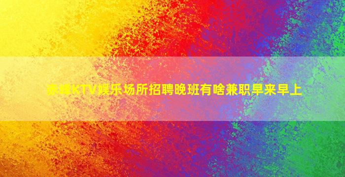 赤峰KTV娱乐场所招聘晚班有啥兼职早来早上
